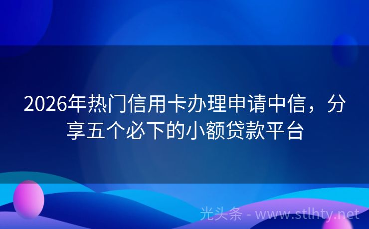 2026年热门信用卡办理申请中信,分享五个必下的小额贷款平台