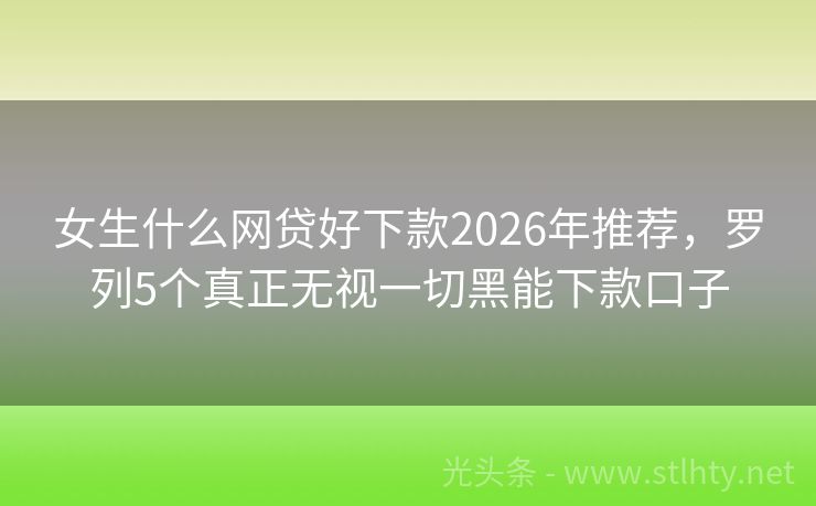 女生什么网贷好下款2026年推荐，罗列5个真正无视一切黑能下款口子