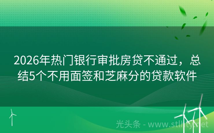 2026年热门银行审批房贷不通过,总结5个不用面签和芝麻分的贷款软件