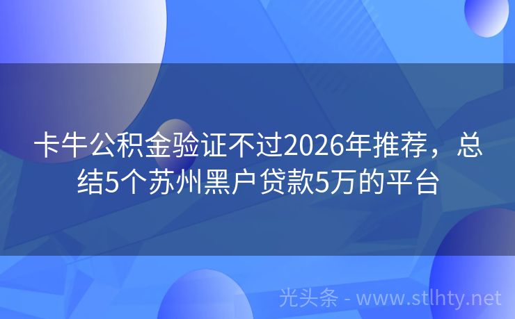 卡牛公积金验证不过2026年推荐，总结5个苏州黑户贷款5万的平台