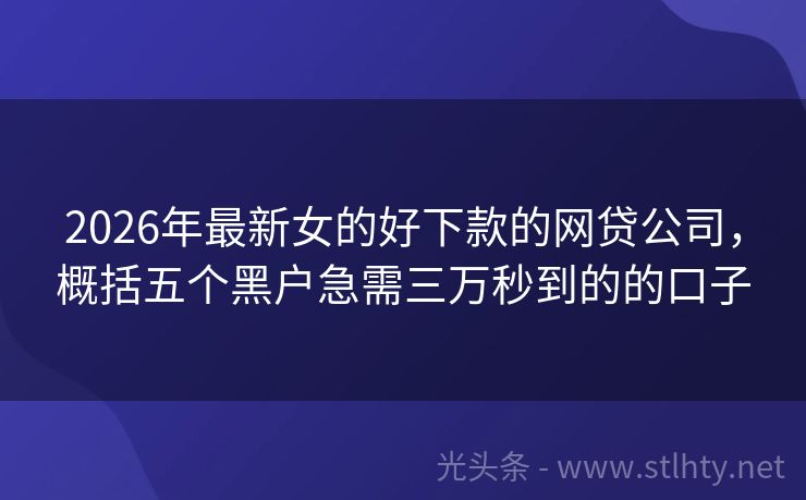 2026年最新女的好下款的网贷公司,概括五个黑户急需三万秒到的的口子