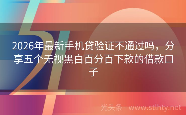2026年最新手机贷验证不通过吗，分享五个无视黑白百分百下款的借款口子