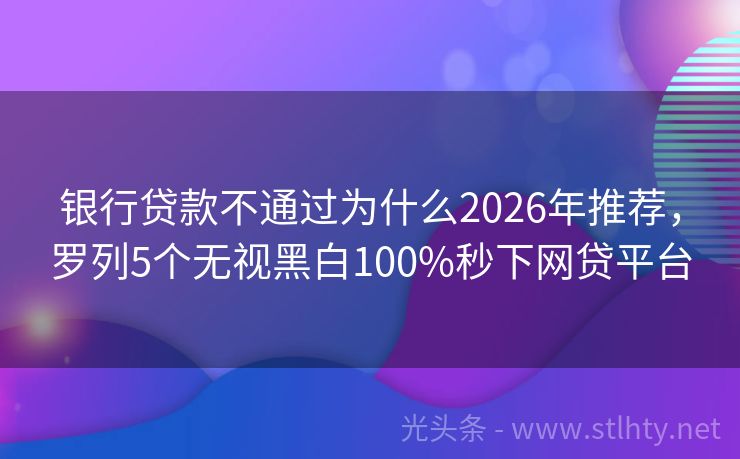 银行贷款不通过为什么2026年推荐，罗列5个无视黑白100%秒下网贷平台