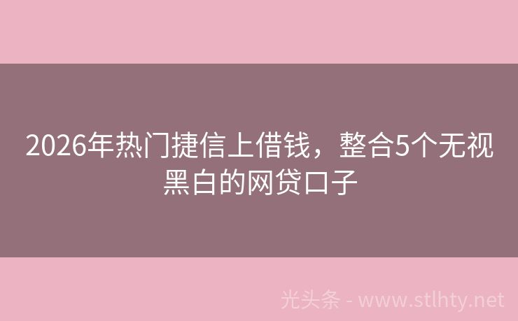 2026年热门捷信上借钱，整合5个无视黑白的网贷口子