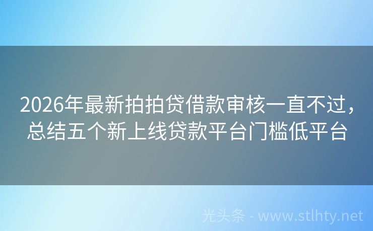 2026年最新拍拍贷借款审核一直不过，总结五个新上线贷款平台门槛低平台