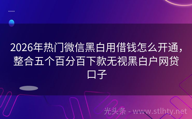 2026年热门微信黑白用借钱怎么开通,整合五个百分百下款无视黑白户网贷口子