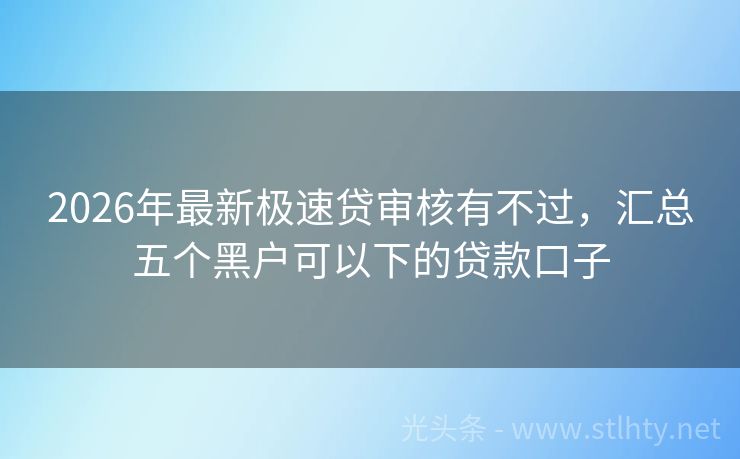 2026年最新极速贷审核有不过,汇总五个黑户可以下的贷款口子