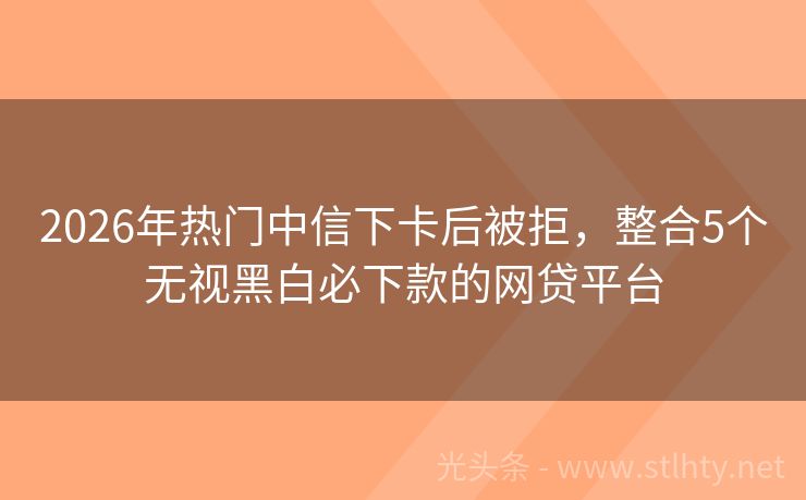 2026年热门中信下卡后被拒，整合5个无视黑白必下款的网贷平台