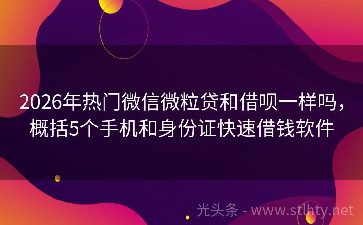 2026年热门微信微粒贷和借呗一样吗,概括5个手机和身份证快速借钱软件