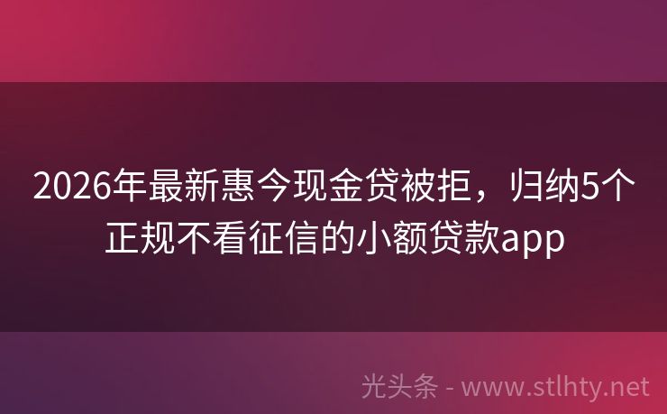 2026年最新惠今现金贷被拒，归纳5个正规不看征信的小额贷款app