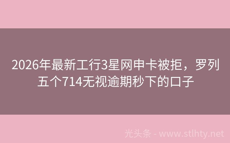2026年最新工行3星网申卡被拒，罗列五个714无视逾期秒下的口子