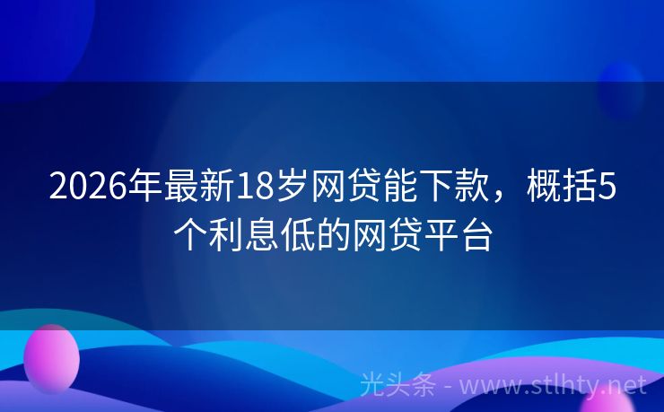 2026年最新18岁网贷能下款，概括5个利息低的网贷平台