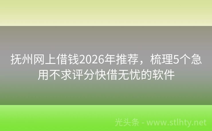 抚州网上借钱2026年推荐，梳理5个急用不求评分快借无忧的软件