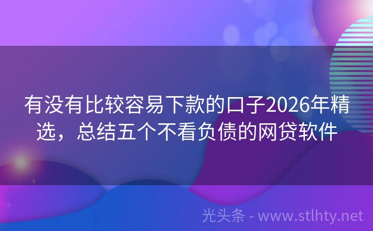 有没有比较容易下款的口子2026年精选，总结五个不看负债的网贷软件
