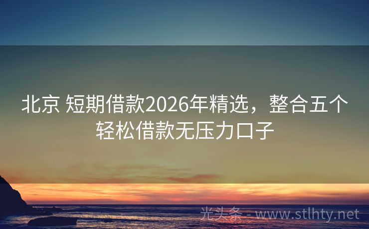 北京 短期借款2026年精选,整合五个轻松借款无压力口子