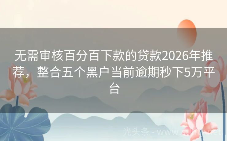 无需审核百分百下款的贷款2026年推荐,整合五个黑户当前逾期秒下5万平台