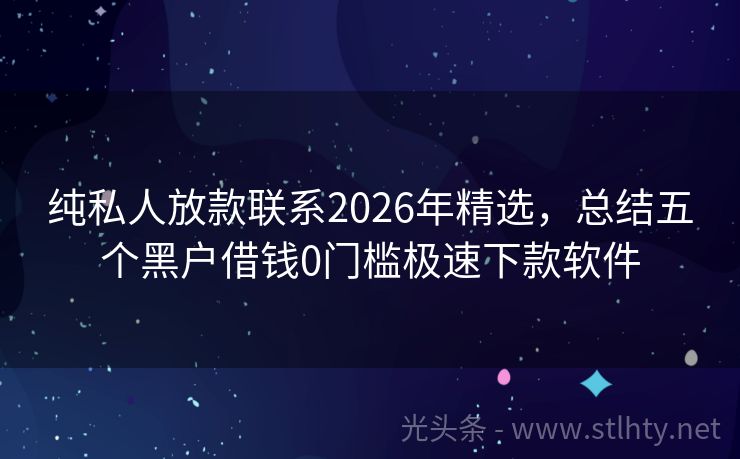 纯私人放款联系2026年精选，总结五个黑户借钱0门槛极速下款软件