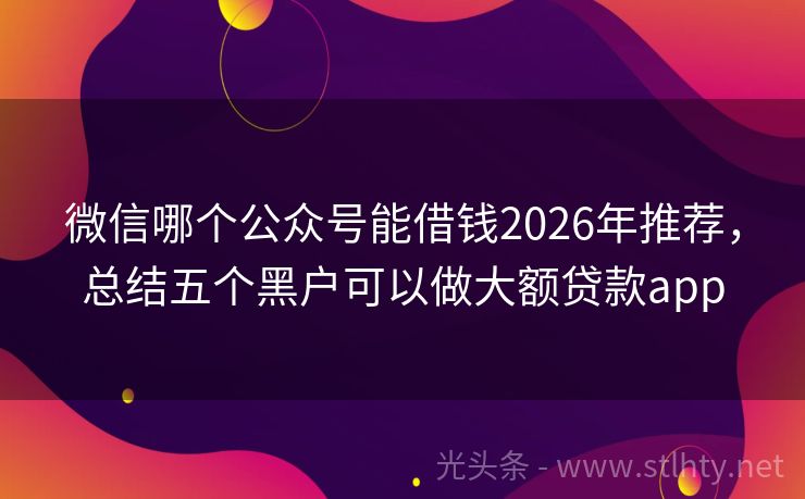 微信哪个公众号能借钱2026年推荐，总结五个黑户可以做大额贷款app