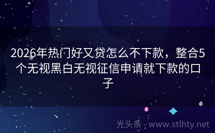 2026年热门好又贷怎么不下款，整合5个无视黑白无视征信申请就下款的口子