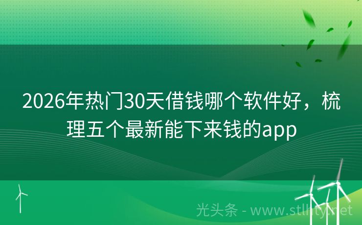 2026年热门30天借钱哪个软件好，梳理五个最新能下来钱的app