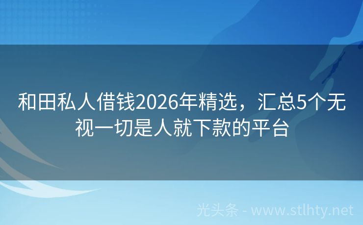 和田私人借钱2026年精选，汇总5个无视一切是人就下款的平台