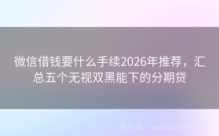 微信借钱要什么手续2026年推荐,汇总五个无视双黑能下的分期贷