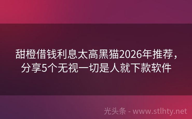 甜橙借钱利息太高黑猫2026年推荐,分享5个无视一切是人就下款软件