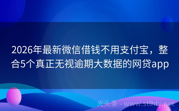 2026年最新微信借钱不用支付宝，整合5个真正无视逾期大数据的网贷app