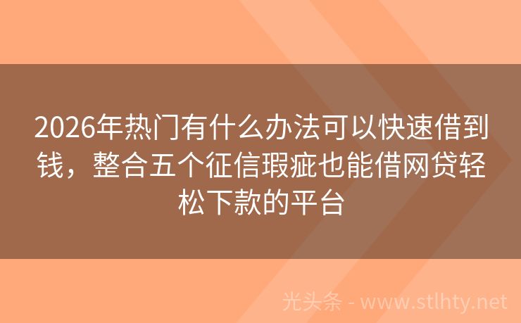 2026年热门有什么办法可以快速借到钱，整合五个征信瑕疵也能借网贷轻松下款的平台