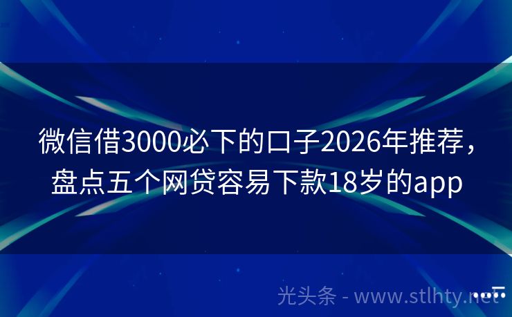 微信借3000必下的口子2026年推荐，盘点五个网贷容易下款18岁的app