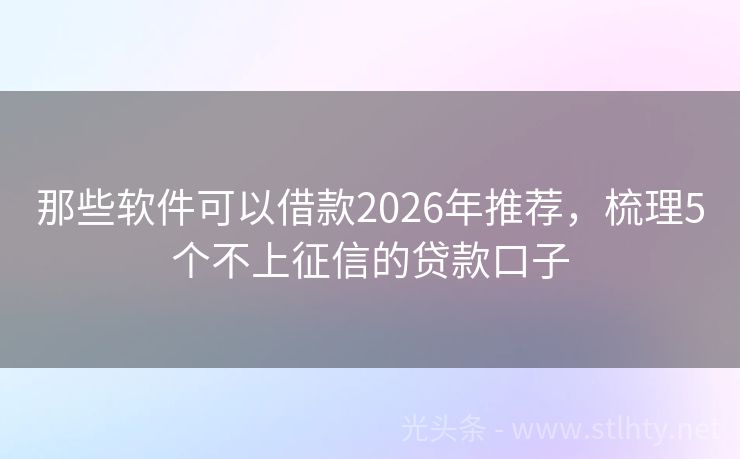 那些软件可以借款2026年推荐，梳理5个不上征信的贷款口子