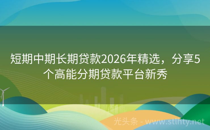 短期中期长期贷款2026年精选，分享5个高能分期贷款平台新秀