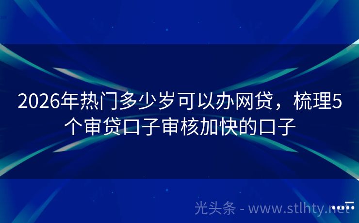 2026年热门多少岁可以办网贷，梳理5个审贷口子审核加快的口子