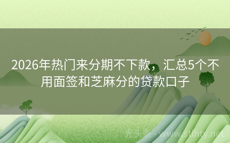 2026年热门来分期不下款，汇总5个不用面签和芝麻分的贷款口子