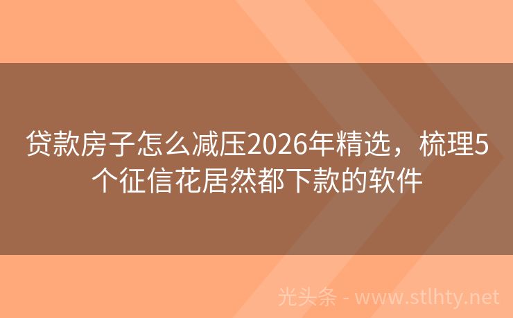 贷款房子怎么减压2026年精选，梳理5个征信花居然都下款的软件