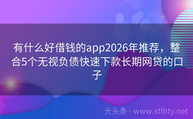 有什么好借钱的app2026年推荐，整合5个无视负债快速下款长期网贷的口子