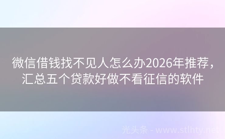 微信借钱找不见人怎么办2026年推荐，汇总五个贷款好做不看征信的软件
