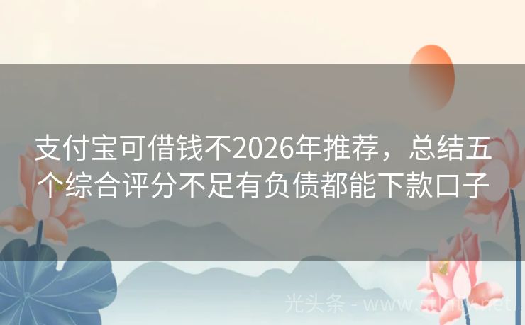 支付宝可借钱不2026年推荐，总结五个综合评分不足有负债都能下款口子