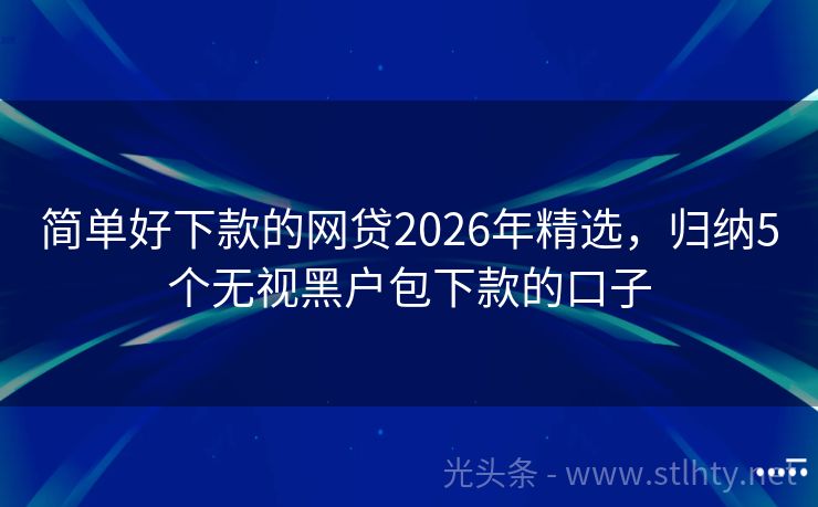 简单好下款的网贷2026年精选,归纳5个无视黑户包下款的口子