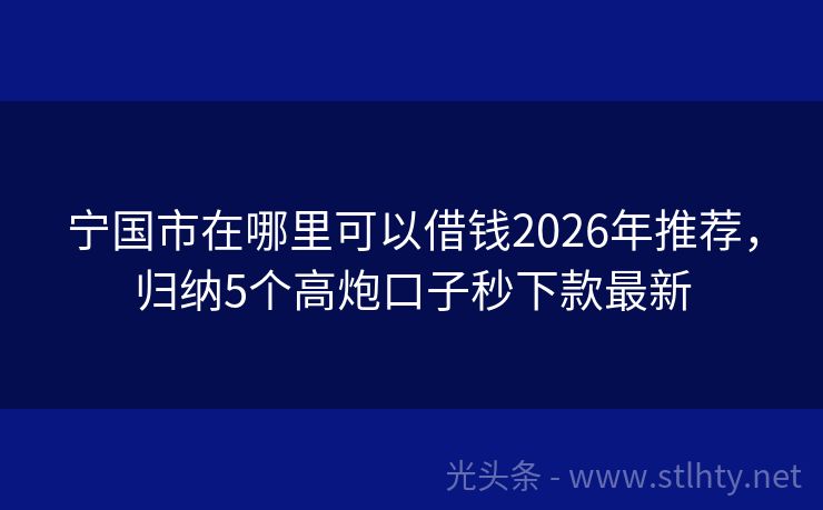 宁国市在哪里可以借钱2026年推荐,归纳5个高炮口子秒下款最新