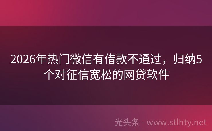 2026年热门微信有借款不通过，归纳5个对征信宽松的网贷软件