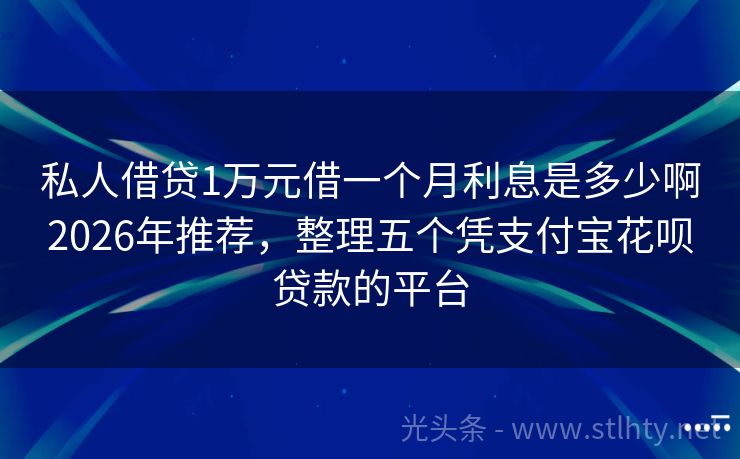 私人借贷1万元借一个月利息是多少啊2026年推荐，整理五个凭支付宝花呗贷款的平台