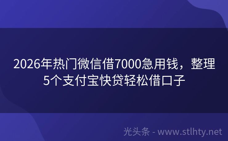 2026年热门微信借7000急用钱，整理5个支付宝快贷轻松借口子