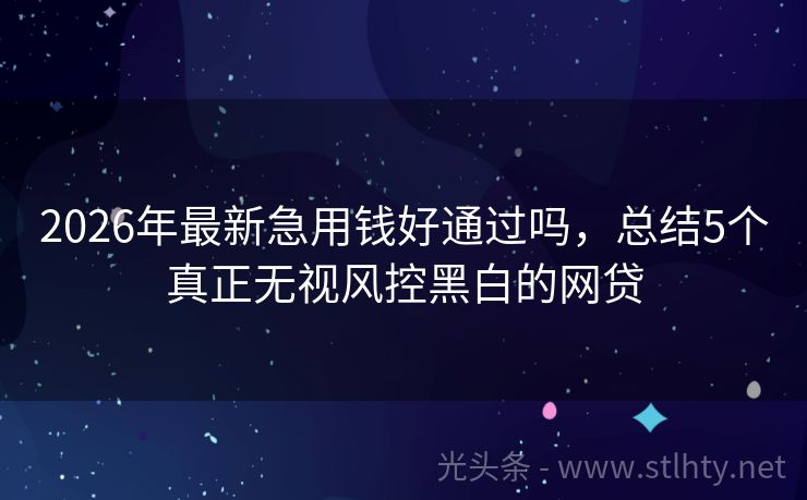 2026年最新急用钱好通过吗，总结5个真正无视风控黑白的网贷
