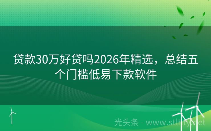贷款30万好贷吗2026年精选，总结五个门槛低易下款软件