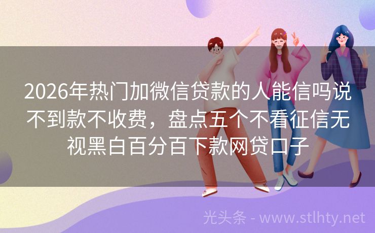 2026年热门加微信贷款的人能信吗说不到款不收费,盘点五个不看征信无视黑白百分百下款网贷口子