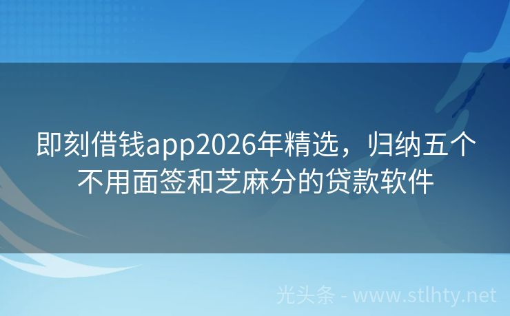 即刻借钱app2026年精选，归纳五个不用面签和芝麻分的贷款软件