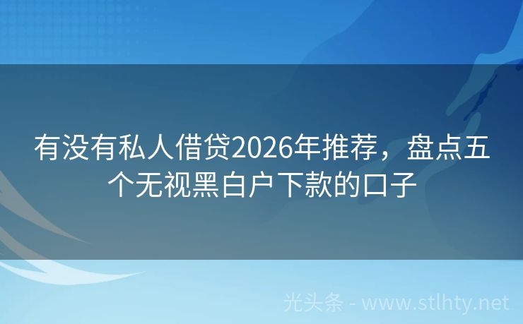 有没有私人借贷2026年推荐，盘点五个无视黑白户下款的口子