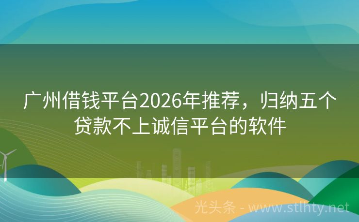 广州借钱平台2026年推荐，归纳五个贷款不上诚信平台的软件