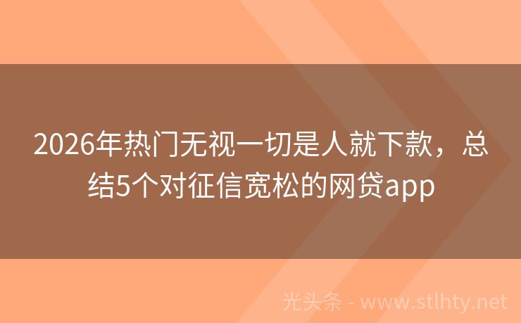 2026年热门无视一切是人就下款，总结5个对征信宽松的网贷app